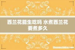西兰花能生吃吗 水煮西兰花要煮多久