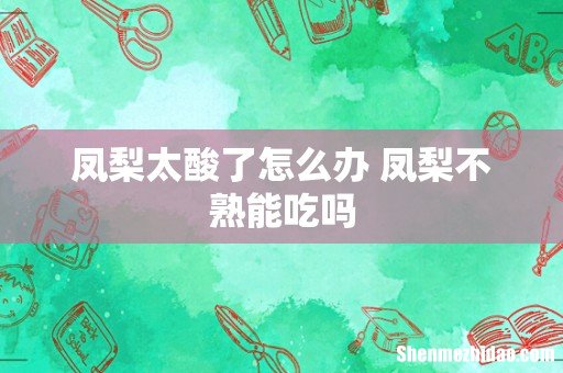 凤梨太酸了怎么办 凤梨不熟能吃吗