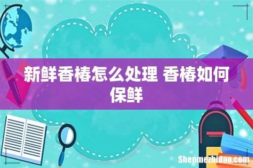 新鲜香椿怎么处理 香椿如何保鲜