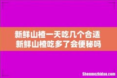 新鲜山楂一天吃几个合适 新鲜山楂吃多了会便秘吗