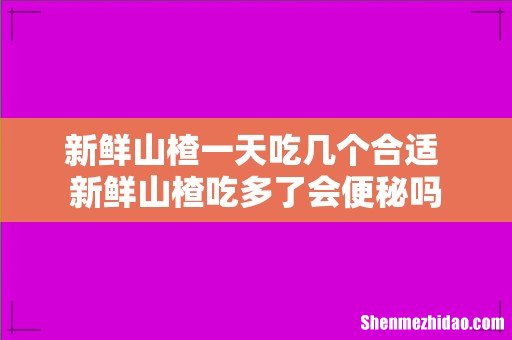 新鲜山楂一天吃几个合适 新鲜山楂吃多了会便秘吗