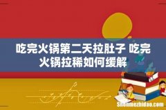 吃完火锅第二天拉肚子 吃完火锅拉稀如何缓解