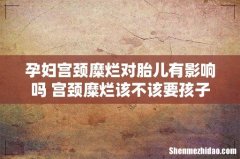 孕妇宫颈糜烂对胎儿有影响吗 宫颈糜烂该不该要孩子