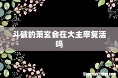 斗破的萧玄会在大主宰复活吗