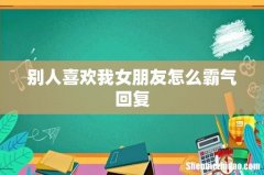别人喜欢我女朋友怎么霸气回复