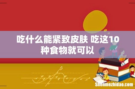 吃什么能紧致皮肤 吃这10种食物就可以