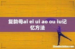 复韵母ai ei ui ao ou iu记忆方法