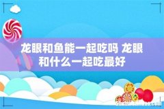 龙眼和鱼能一起吃吗 龙眼和什么一起吃最好
