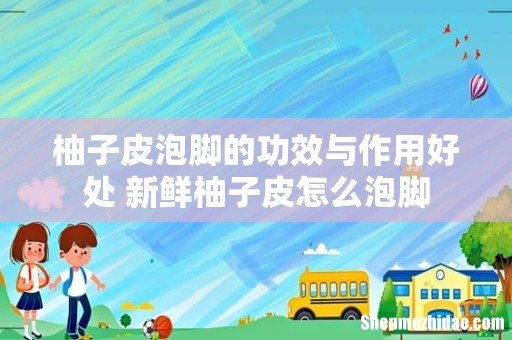 柚子皮泡脚的功效与作用好处 新鲜柚子皮怎么泡脚
