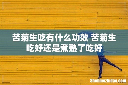 苦菊生吃有什么功效 苦菊生吃好还是煮熟了吃好