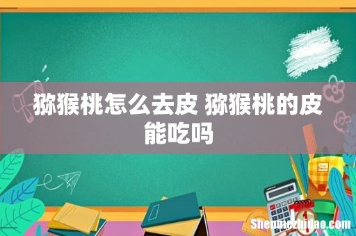 猕猴桃怎么去皮 猕猴桃的皮能吃吗