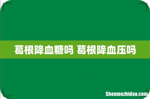 葛根降血糖吗 葛根降血压吗