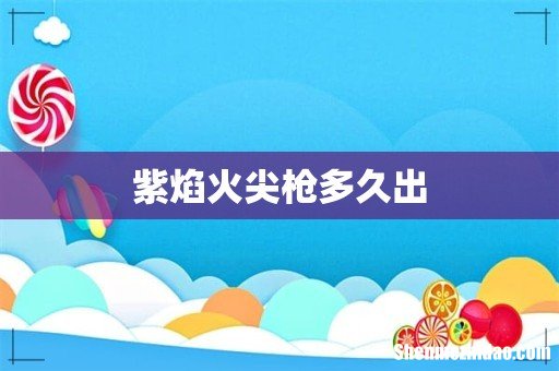 紫焰火尖枪多久出