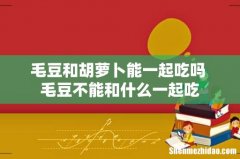 毛豆和胡萝卜能一起吃吗 毛豆不能和什么一起吃