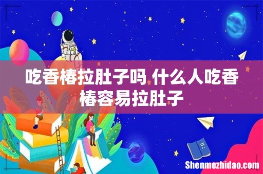 吃香椿拉肚子吗 什么人吃香椿容易拉肚子