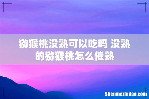 猕猴桃没熟可以吃吗 没熟的猕猴桃怎么催熟