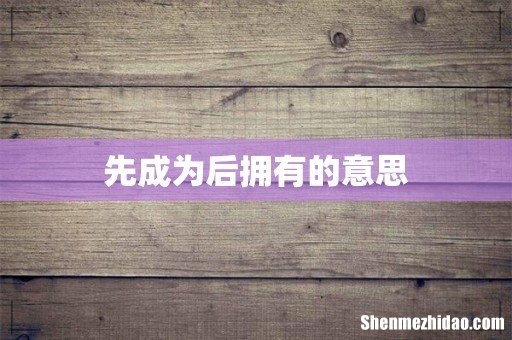 先成为后拥有的意思