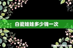 白瓷娃娃多少钱一次