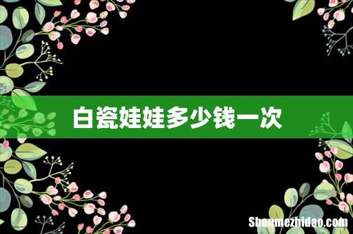 白瓷娃娃多少钱一次
