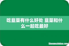 吃韭菜有什么好处 韭菜和什么一起吃最好