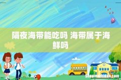 隔夜海带能吃吗 海带属于海鲜吗