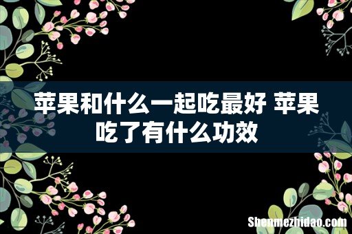 苹果和什么一起吃最好 苹果吃了有什么功效