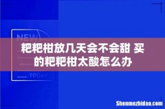 粑粑柑放几天会不会甜 买的粑粑柑太酸怎么办