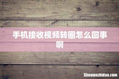 手机接收视频转圈怎么回事啊