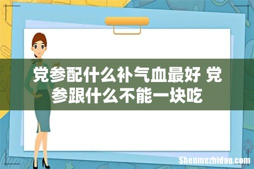 党参配什么补气血最好 党参跟什么不能一块吃