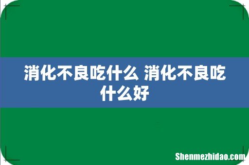 消化不良吃什么 消化不良吃什么好