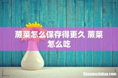 蕨菜怎么保存得更久 蕨菜怎么吃