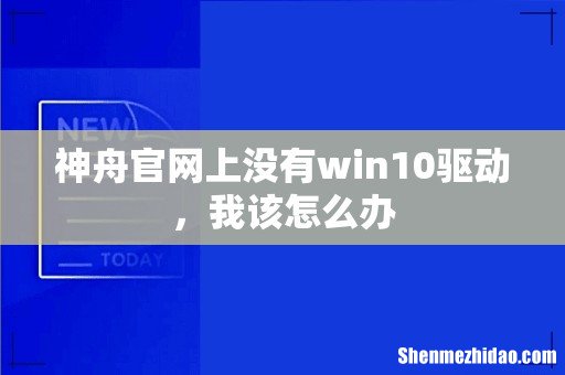 神舟官网上没有win10驱动,我该怎么办