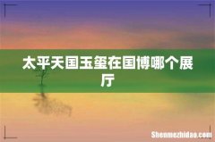 太平天国玉玺在国博哪个展厅