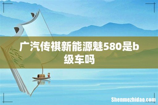 广汽传祺新能源魅580是b级车吗
