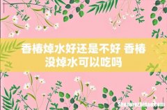 香椿焯水好还是不好 香椿没焯水可以吃吗