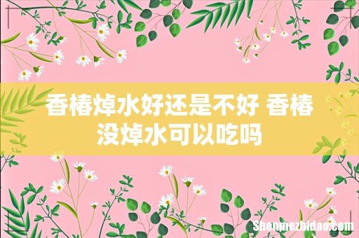 香椿焯水好还是不好 香椿没焯水可以吃吗