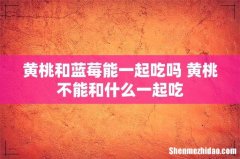 黄桃和蓝莓能一起吃吗 黄桃不能和什么一起吃