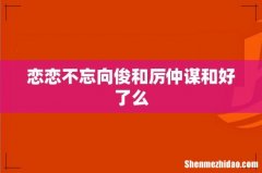 恋恋不忘向俊和厉仲谋和好了么