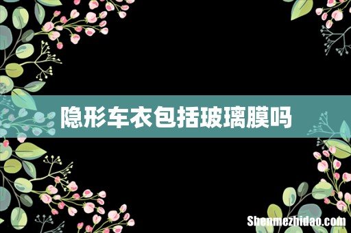 隐形车衣包括玻璃膜吗