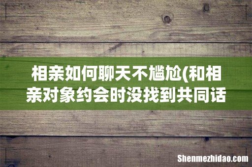 和相亲对象约会时没找到共同话题,显得特别尴尬,如何缓解这种尴尬的氛围 相亲如何聊天不尴尬
