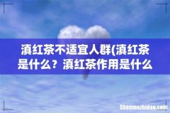 滇红茶是什么？滇红茶作用是什么- 滇红茶不适宜人群