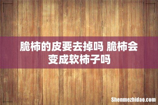 脆柿的皮要去掉吗 脆柿会变成软柿子吗