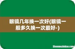 眼镜一般多久换一次最好- 眼镜几年换一次好