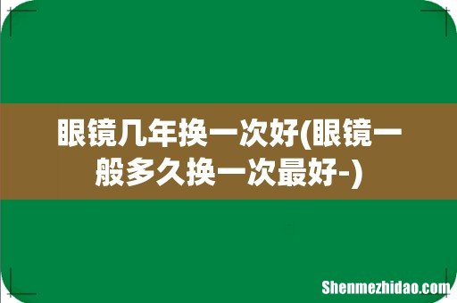 眼镜一般多久换一次最好- 眼镜几年换一次好