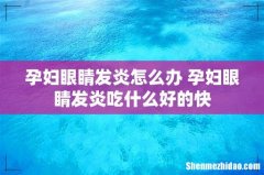 孕妇眼睛发炎怎么办 孕妇眼睛发炎吃什么好的快