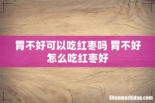 胃不好可以吃红枣吗 胃不好怎么吃红枣好