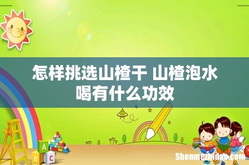 怎样挑选山楂干 山楂泡水喝有什么功效