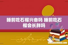 睡前吃石榴兴奋吗 睡前吃石榴会长胖吗