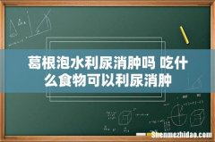 葛根泡水利尿消肿吗 吃什么食物可以利尿消肿