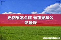 无花果怎么吃 无花果怎么吃最好